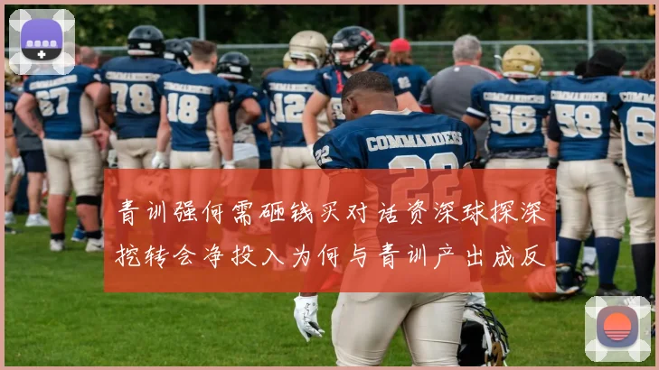 青训强何需砸钱买对话资深球探深挖转会净投入为何与青训产出成反比