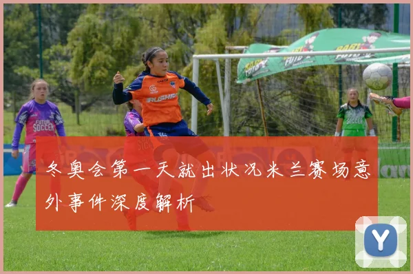 冬奥会第一天就出状况米兰赛场意外事件深度解析