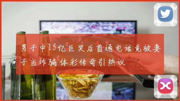 男子中15亿巨奖后首通电话竟被妻子当诈骗 体彩传奇引热议